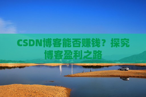 CSDN博客能否赚钱？探究博客盈利之路